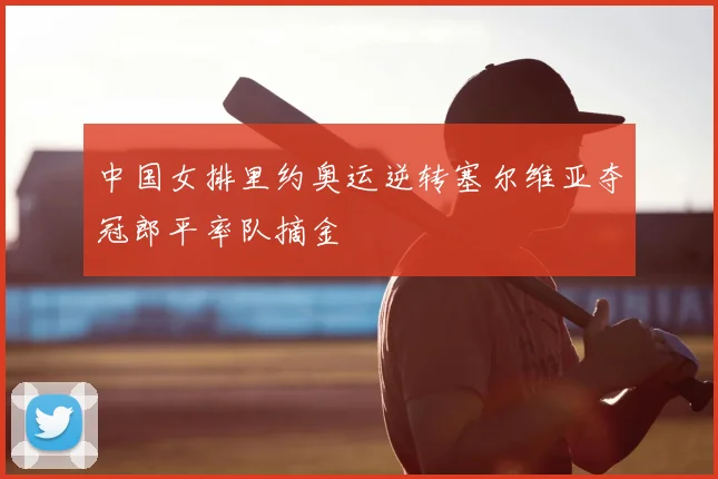 中国女排里约奥运逆转塞尔维亚夺冠郎平率队摘金