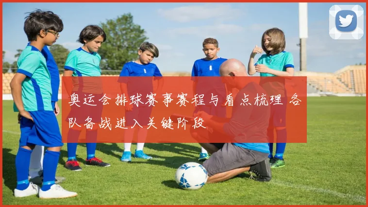 奥运会排球赛事赛程与看点梳理 各队备战进入关键阶段
