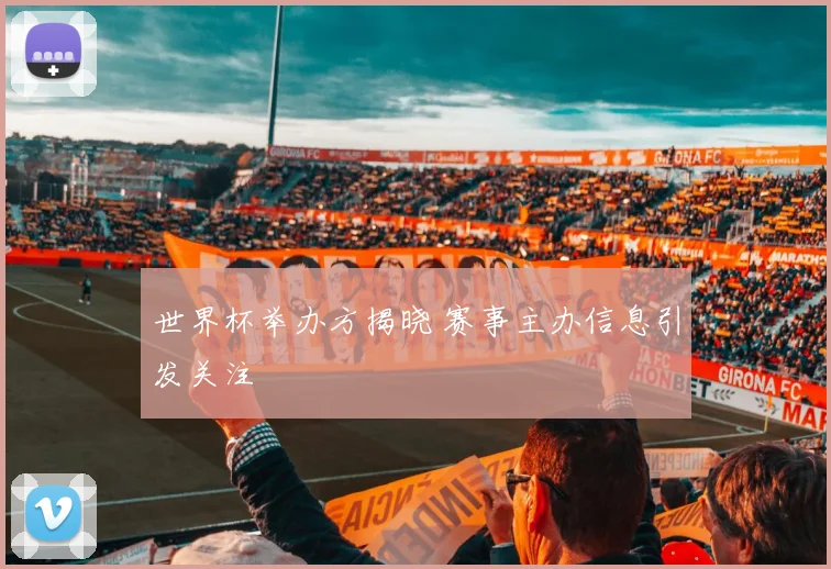 世界杯举办方揭晓 赛事主办信息引发关注
