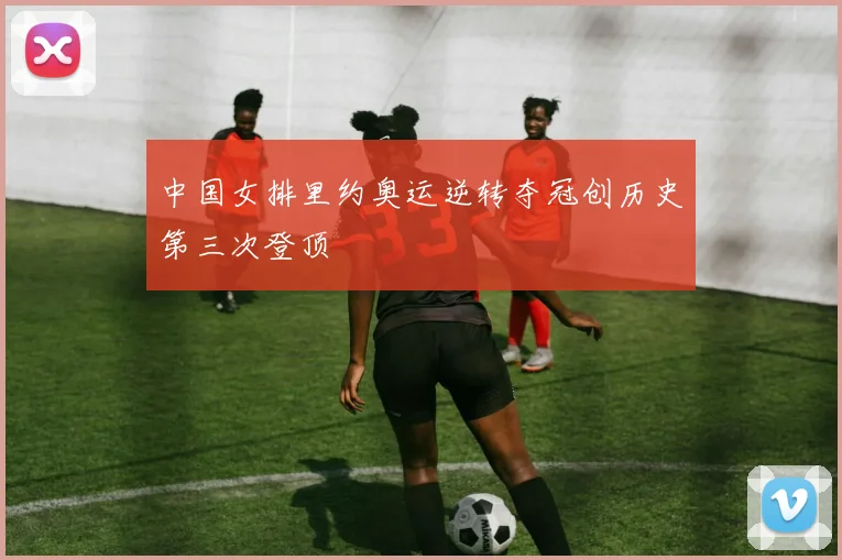 中国女排里约奥运逆转夺冠创历史第三次登顶