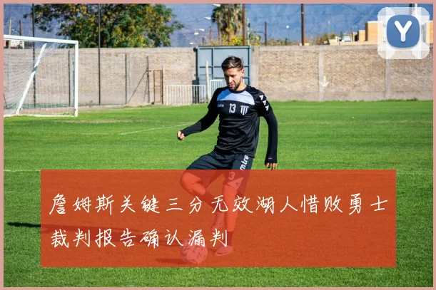 詹姆斯关键三分无效湖人惜败勇士裁判报告确认漏判