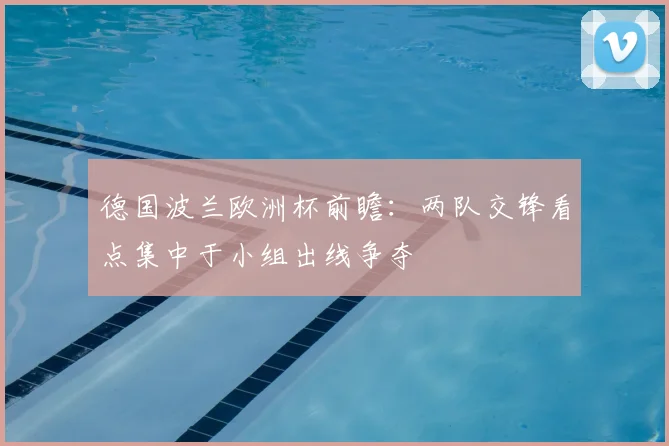 德国波兰欧洲杯前瞻:两队交锋看点集中于小组出线争夺
