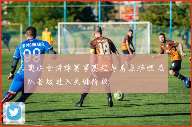 奥运会排球赛事赛程与看点梳理 各队备战进入关键阶段