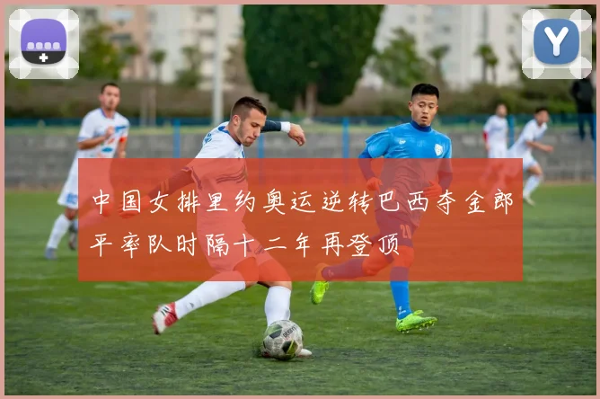 中国女排里约奥运逆转巴西夺金郎平率队时隔十二年再登顶