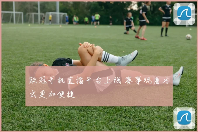 欧冠手机直播平台上线 赛事观看方式更加便捷