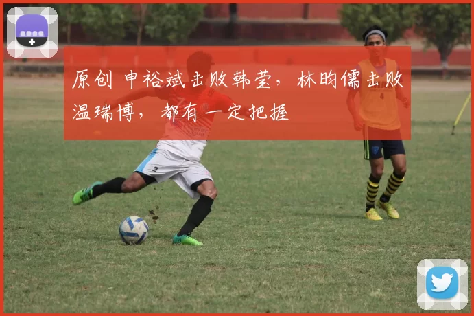 原创 申裕斌击败韩莹，林昀儒击败温瑞博，都有一定把握