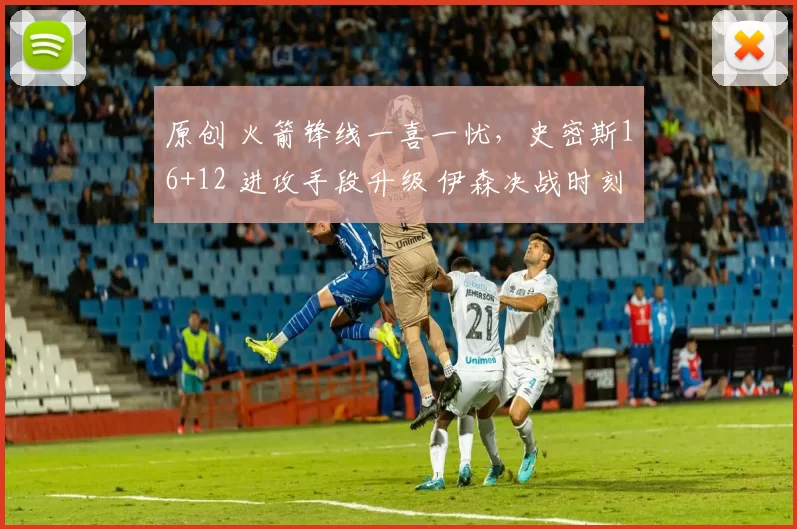 原创 火箭锋线一喜一忧，史密斯16+12 进攻手段升级 伊森决战时刻被弃用