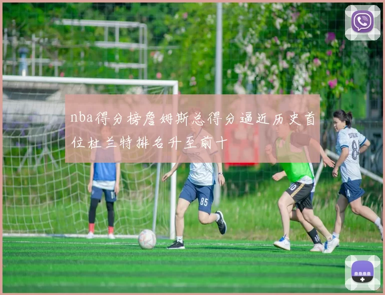 nba得分榜詹姆斯总得分逼近历史首位杜兰特排名升至前十