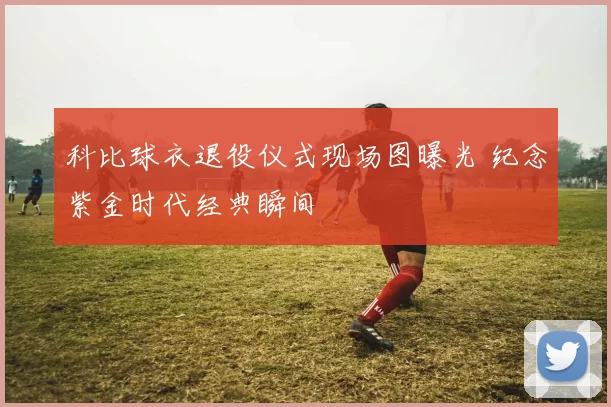 科比球衣退役仪式现场图曝光 纪念紫金时代经典瞬间