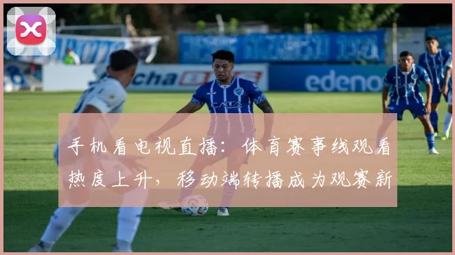 手机看电视直播：体育赛事线观看热度上升，移动端转播成为观赛新选择