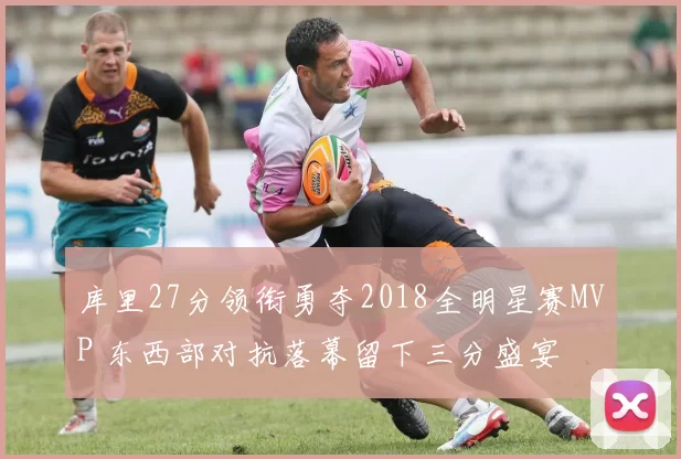 库里27分领衔勇夺2018全明星赛MVP 东西部对抗落幕留下三分盛宴