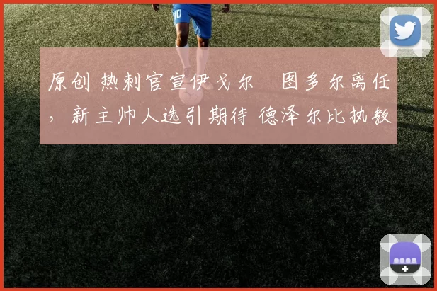 原创 热刺官宣伊戈尔・图多尔离任，新主帅人选引期待 德泽尔比执教态度曝光