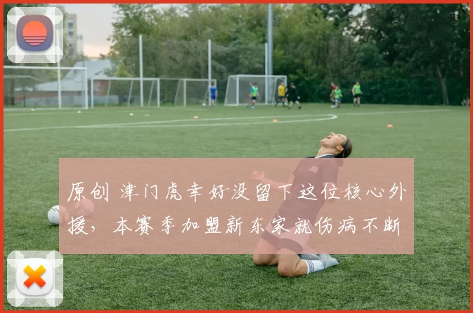 原创 津门虎幸好没留下这位核心外援，本赛季加盟新东家就伤病不断，引发热议
