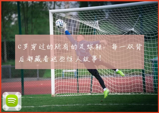 c罗穿过的所有的足球鞋，每一双背后都藏着这些惊人故事！