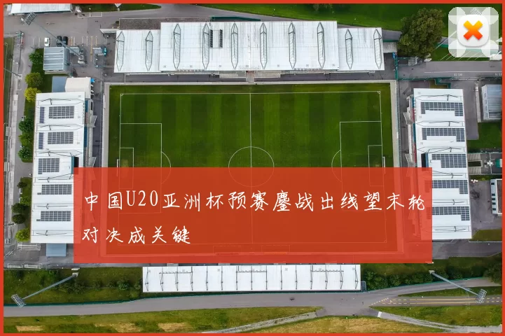 中国U20亚洲杯预赛鏖战出线望末轮对决成关键