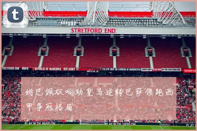 姆巴佩双响助皇马逆转巴萨领跑西甲争冠格局