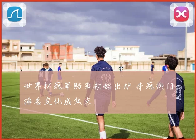 世界杯冠军赔率初始出炉 夺冠热门排名变化成焦点