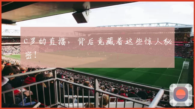 c罗的直播，背后竟藏着这些惊人秘密！