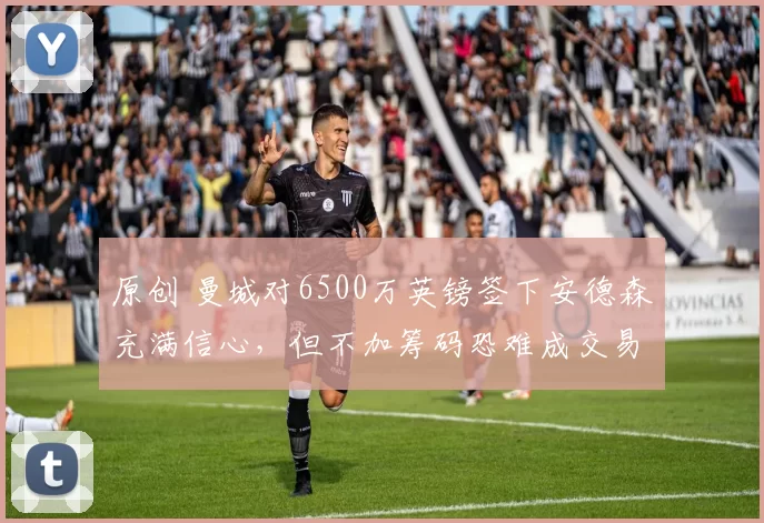 原创 曼城对6500万英镑签下安德森充满信心，但不加筹码恐难成交易