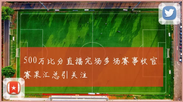 500万比分直播完场多场赛事收官 赛果汇总引关注