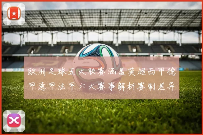 欧洲足球五大联赛涵盖英超西甲德甲意甲法甲六大赛事解析赛制差异