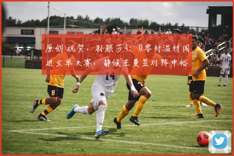 原创 祝贺，孙颖莎4：0零封温特闯进女单决赛，静候王曼昱对阵申裕斌