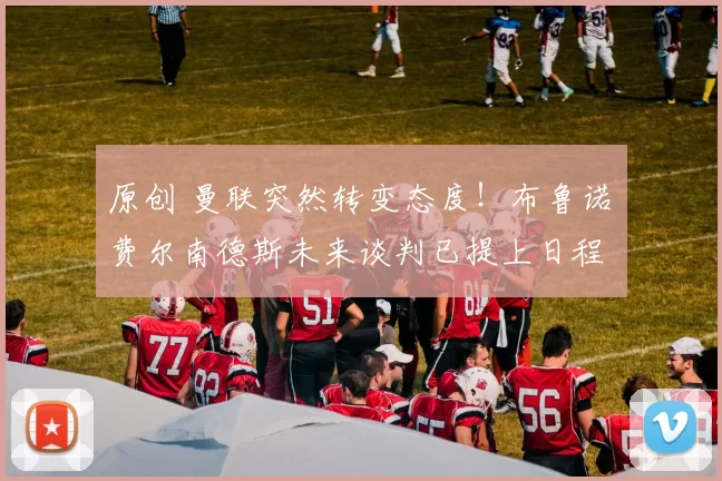 原创 曼联突然转变态度！布鲁诺・费尔南德斯未来谈判已提上日程